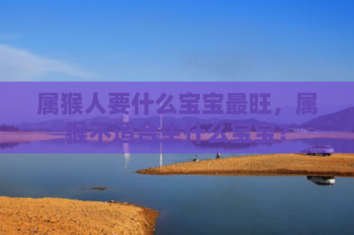属猴人要什么宝宝最旺，属猴不适合生什么宝宝？
