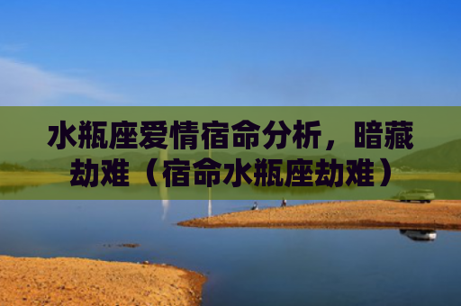 水瓶座爱情宿命分析，暗藏劫难（宿命水瓶座劫难）
