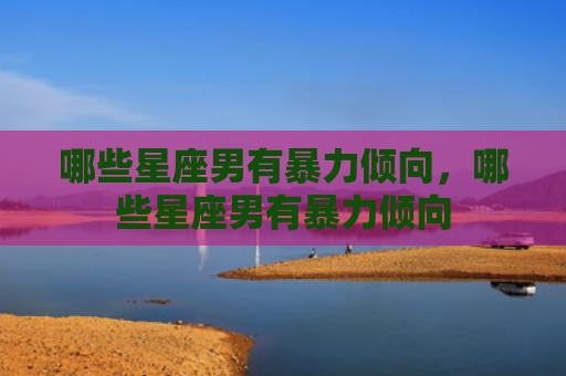 哪些星座男有暴力倾向，哪些星座男有暴力倾向