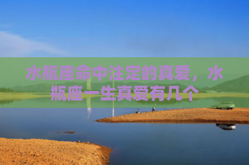 水瓶座命中注定的真爱，水瓶座一生真爱有几个