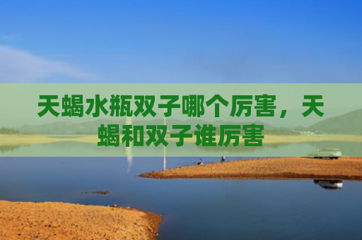 天蝎水瓶双子哪个厉害，天蝎和双子谁厉害
