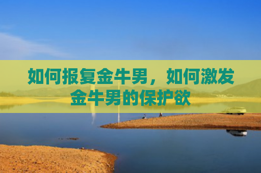 如何报复金牛男，如何激发金牛男的保护欲
