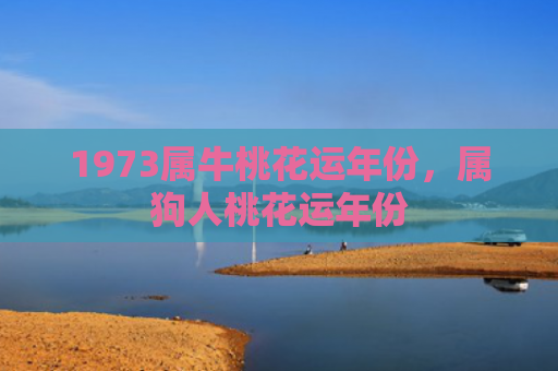 1973属牛桃花运年份，属狗人桃花运年份