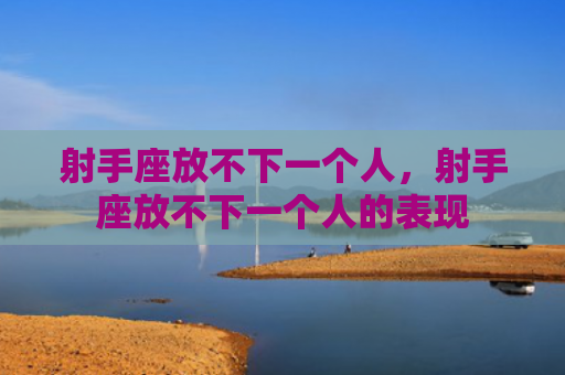 射手座放不下一个人，射手座放不下一个人的表现