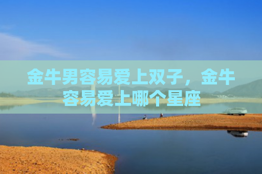 金牛男容易爱上双子，金牛容易爱上哪个星座