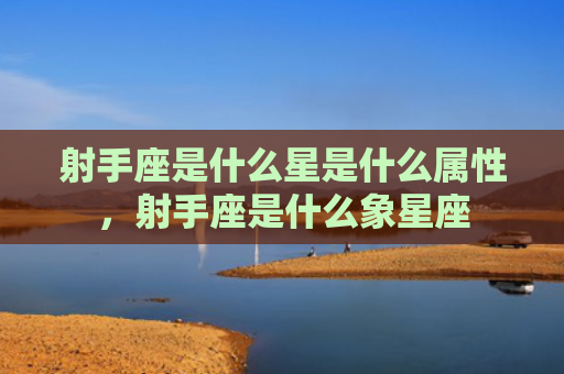 射手座是什么星是什么属性，射手座是什么象星座