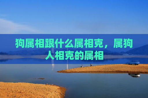 狗属相跟什么属相克，属狗人相克的属相