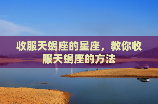 收服天蝎座的星座，教你收服天蝎座的方法