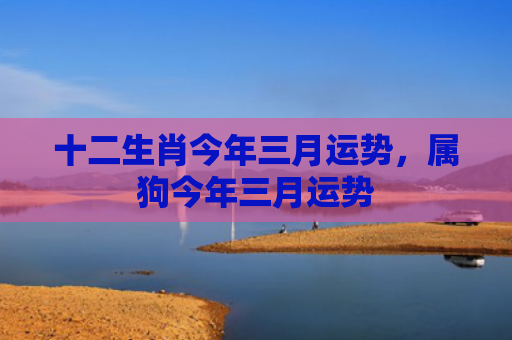 十二生肖今年三月运势，属狗今年三月运势