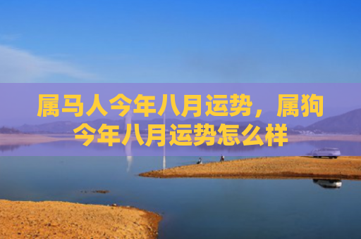 属马人今年八月运势，属狗今年八月运势怎么样