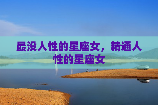 最没人性的星座女，精通人性的星座女