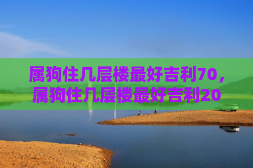 属狗住几层楼最好吉利70，属狗住几层楼最好吉利2006