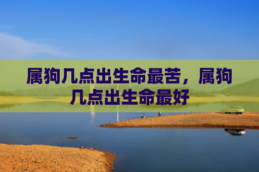属狗几点出生命最苦，属狗几点出生命最好