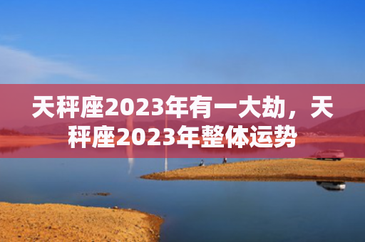 天秤座2023年有一大劫，天秤座2023年整体运势