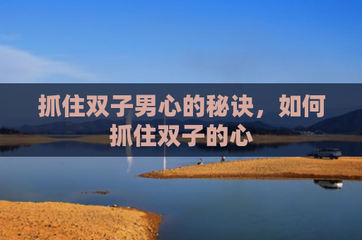 抓住双子男心的秘诀，如何抓住双子的心