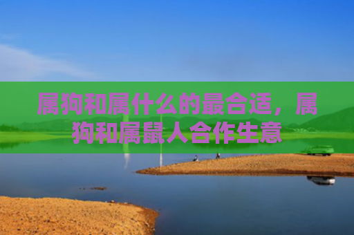 属狗和属什么的最合适，属狗和属鼠人合作生意