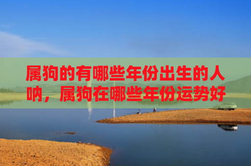 属狗的有哪些年份出生的人呐，属狗在哪些年份运势好