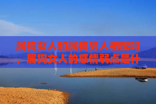 属狗女人和属狗男人相配吗，属狗女人的感情弱点是什么