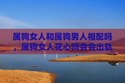 属狗女人和属狗男人相配吗，属狗女人花心吗会会出轨吗