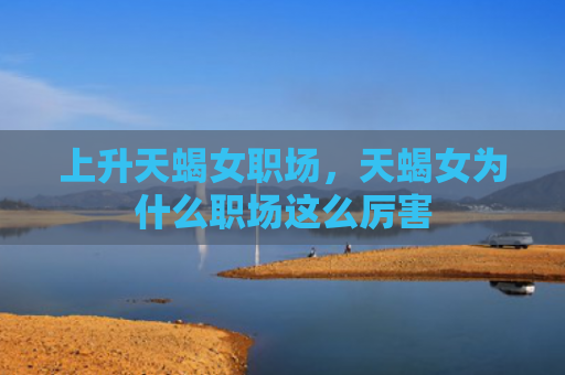 上升天蝎女职场，天蝎女为什么职场这么厉害