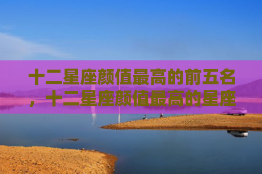 十二星座颜值最高的前五名，十二星座颜值最高的星座排名