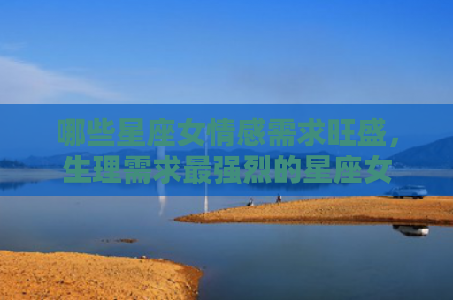 哪些星座女情感需求旺盛，生理需求最强烈的星座女