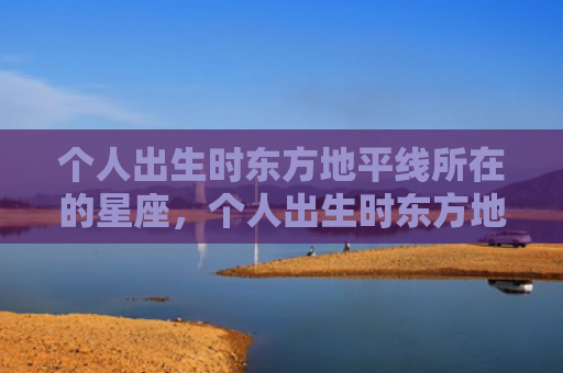 个人出生时东方地平线所在的星座，个人出生时东方地平线所在的星座