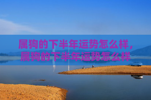 属狗的下半年运势怎么样，属狗的下半年运势怎么样