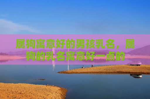 属狗寓意好的男孩乳名，属狗的乳名寓意好一点的