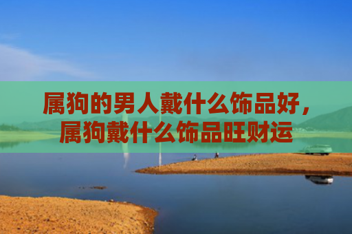 属狗的男人戴什么饰品好，属狗戴什么饰品旺财运