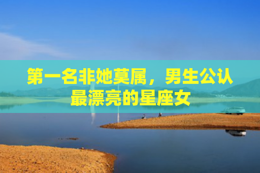 第一名非她莫属，男生公认最漂亮的星座女