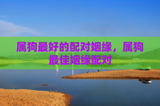 属狗最好的配对姻缘，属狗最佳姻缘配对