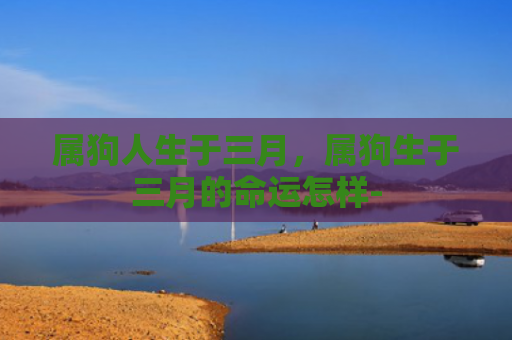 属狗人生于三月，属狗生于三月的命运怎样-