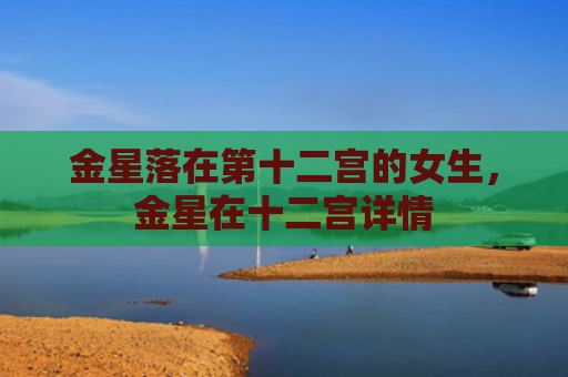 金星落在第十二宫的女生，金星在十二宫详情