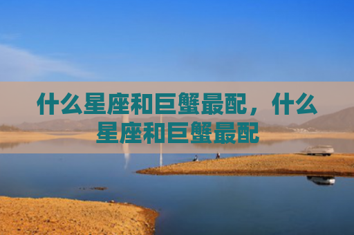 什么星座和巨蟹最配，什么星座和巨蟹最配