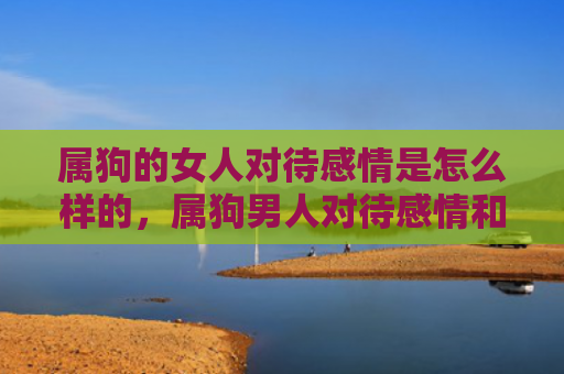 属狗的女人对待感情是怎么样的，属狗男人对待感情和婚姻