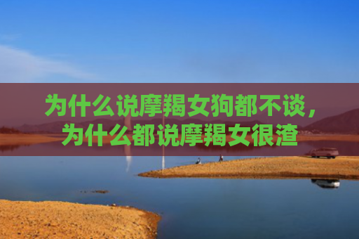 为什么说摩羯女狗都不谈，为什么都说摩羯女很渣