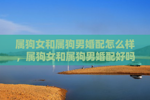 属狗女和属狗男婚配怎么样，属狗女和属狗男婚配好吗