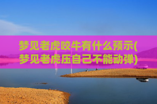 梦见老虎咬牛有什么预示(梦见老虎压自己不能动弹)