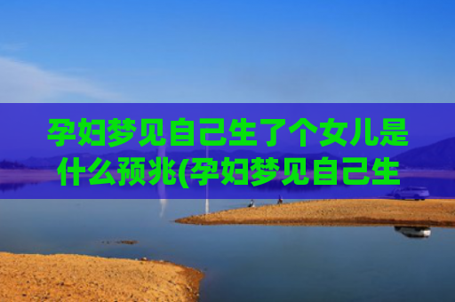 孕妇梦见自己生了个女儿是什么预兆(孕妇梦见自己生了孩子是什么预兆)