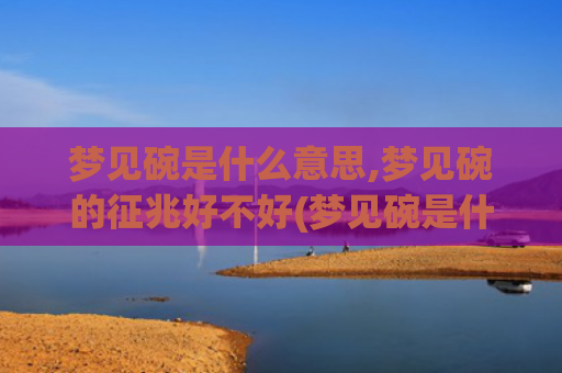 梦见碗是什么意思,梦见碗的征兆好不好(梦见碗是什么意思周公解梦)