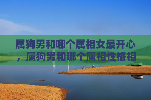 属狗男和哪个属相女最开心，属狗男和哪个属相性格相合好