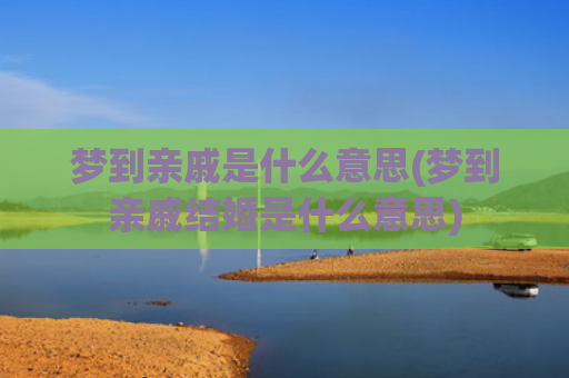 梦到亲戚是什么意思(梦到亲戚结婚是什么意思)