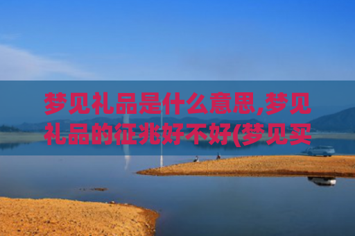 梦见礼品是什么意思,梦见礼品的征兆好不好(梦见买礼品是什么意思)