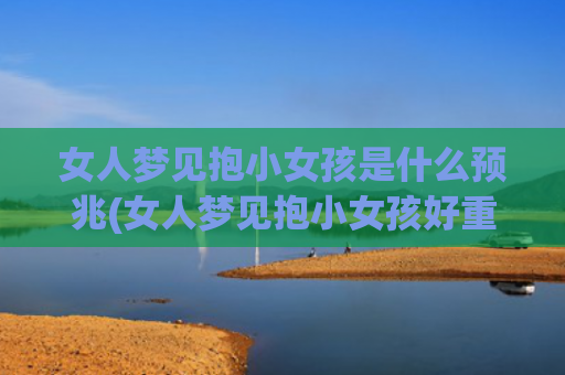 女人梦见抱小女孩是什么预兆(女人梦见抱小女孩好重)