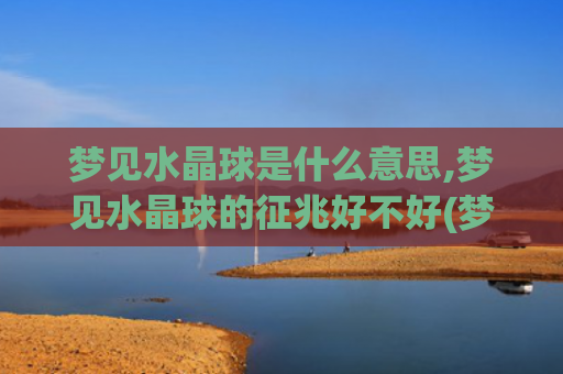 梦见水晶球是什么意思,梦见水晶球的征兆好不好(梦见水晶球是什么意思)
