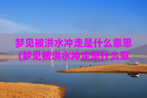 梦见被洪水冲走是什么意思(梦见被洪水冲走是什么意思)