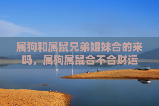 属狗和属鼠兄弟姐妹合的来吗，属狗属鼠合不合财运