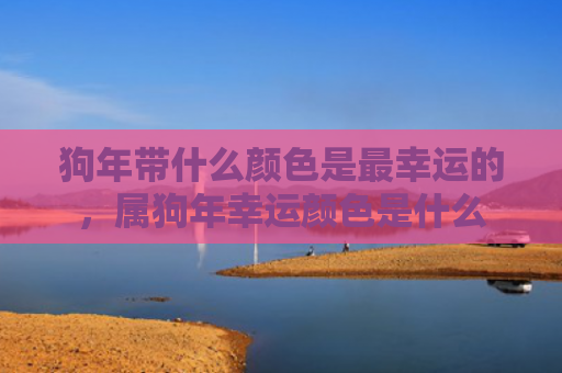 狗年带什么颜色是最幸运的，属狗年幸运颜色是什么