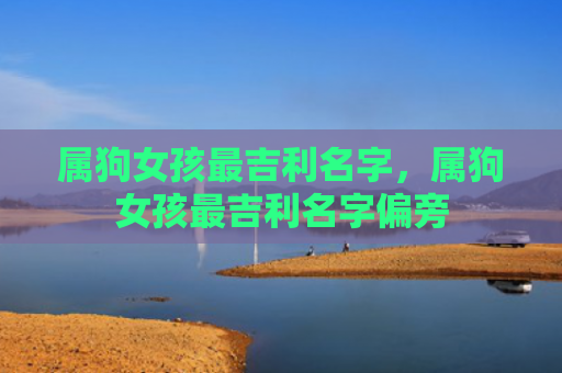 属狗女孩最吉利名字，属狗女孩最吉利名字偏旁